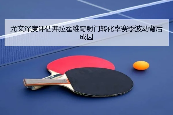 尤文深度评估弗拉霍维奇射门转化率赛季波动背后成因