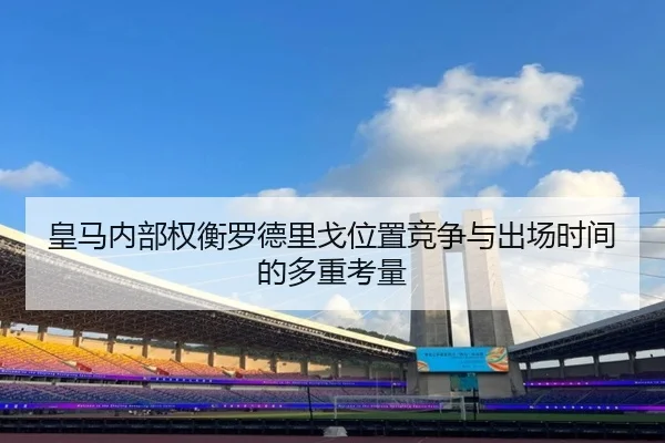 皇马内部权衡罗德里戈位置竞争与出场时间的多重考量 | kaiyun