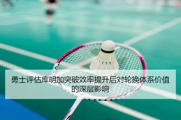 勇士评估库明加突破效率提升后对轮换体系价值的深层影响