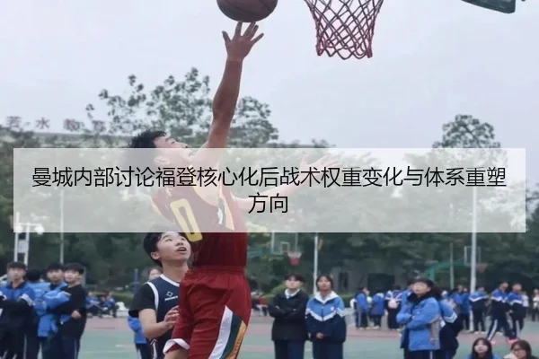 曼城内部讨论福登核心化后战术权重变化与体系重塑方向