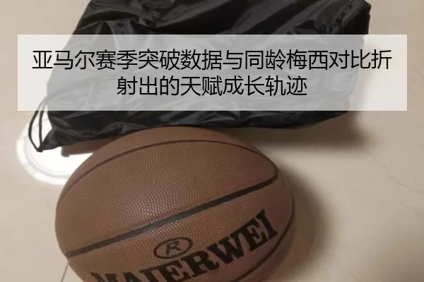 亚马尔赛季突破数据与同龄梅西对比折射出的天赋成长轨迹