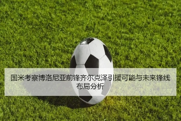 国米考察博洛尼亚前锋齐尔克泽引援可能与未来锋线布局分析