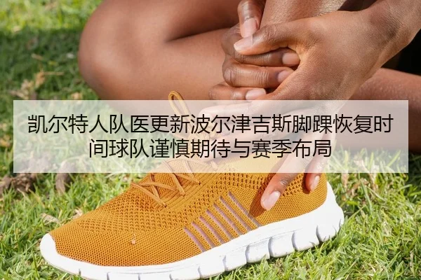 凯尔特人队医更新波尔津吉斯脚踝恢复时间球队谨慎期待与赛季布局