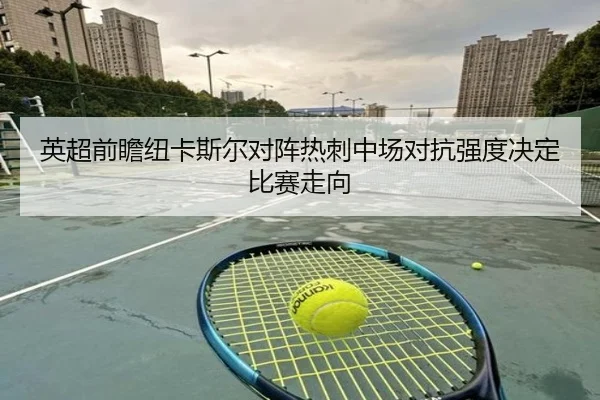 英超前瞻纽卡斯尔对阵热刺中场对抗强度决定比赛走向