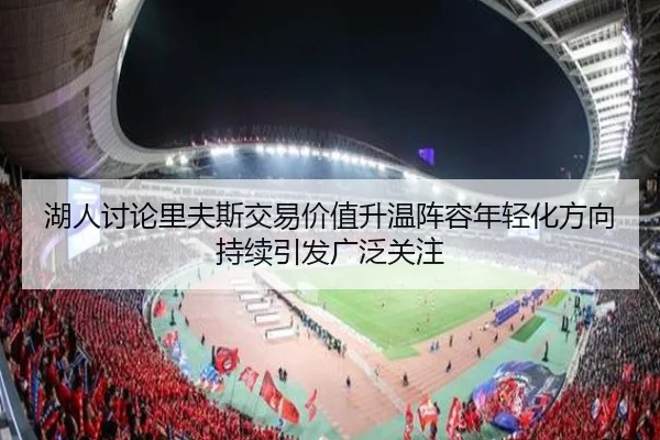 湖人讨论里夫斯交易价值升温阵容年轻化方向持续引发广泛关注