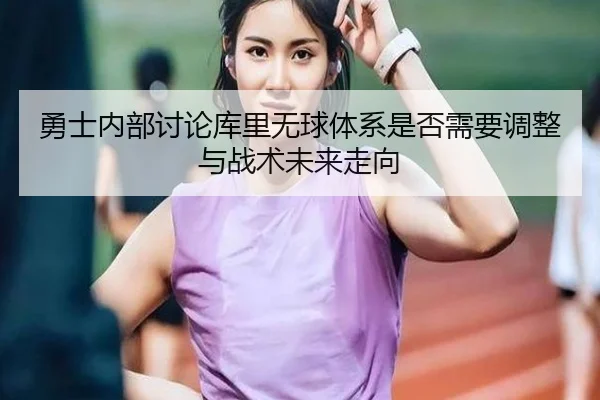 勇士内部讨论库里无球体系是否需要调整与战术未来走向