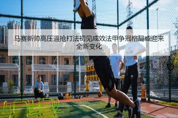 马赛新帅高压逼抢打法初见成效法甲争冠格局或迎来全新变化