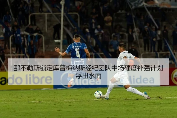 那不勒斯锁定库普梅纳斯经纪团队中场硬度补强计划浮出水面