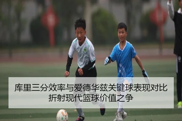 库里三分效率与爱德华兹关键球表现对比折射现代篮球价值之争