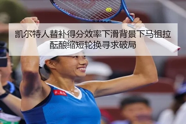 凯尔特人替补得分效率下滑背景下马祖拉酝酿缩短轮换寻求破局