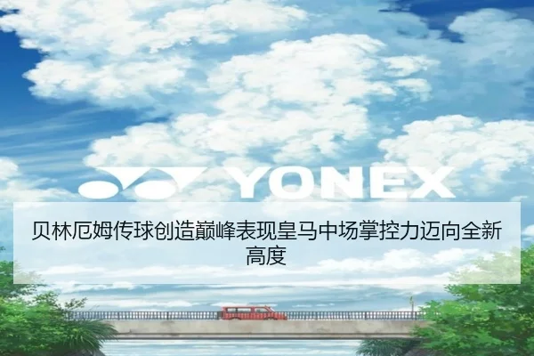 贝林厄姆传球创造巅峰表现皇马中场掌控力迈向全新高度（kaiyun）
